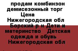 продам комбинзон демисезонный.торг. › Цена ­ 2 000 - Нижегородская обл., Борский р-н Дети и материнство » Детская одежда и обувь   . Нижегородская обл.